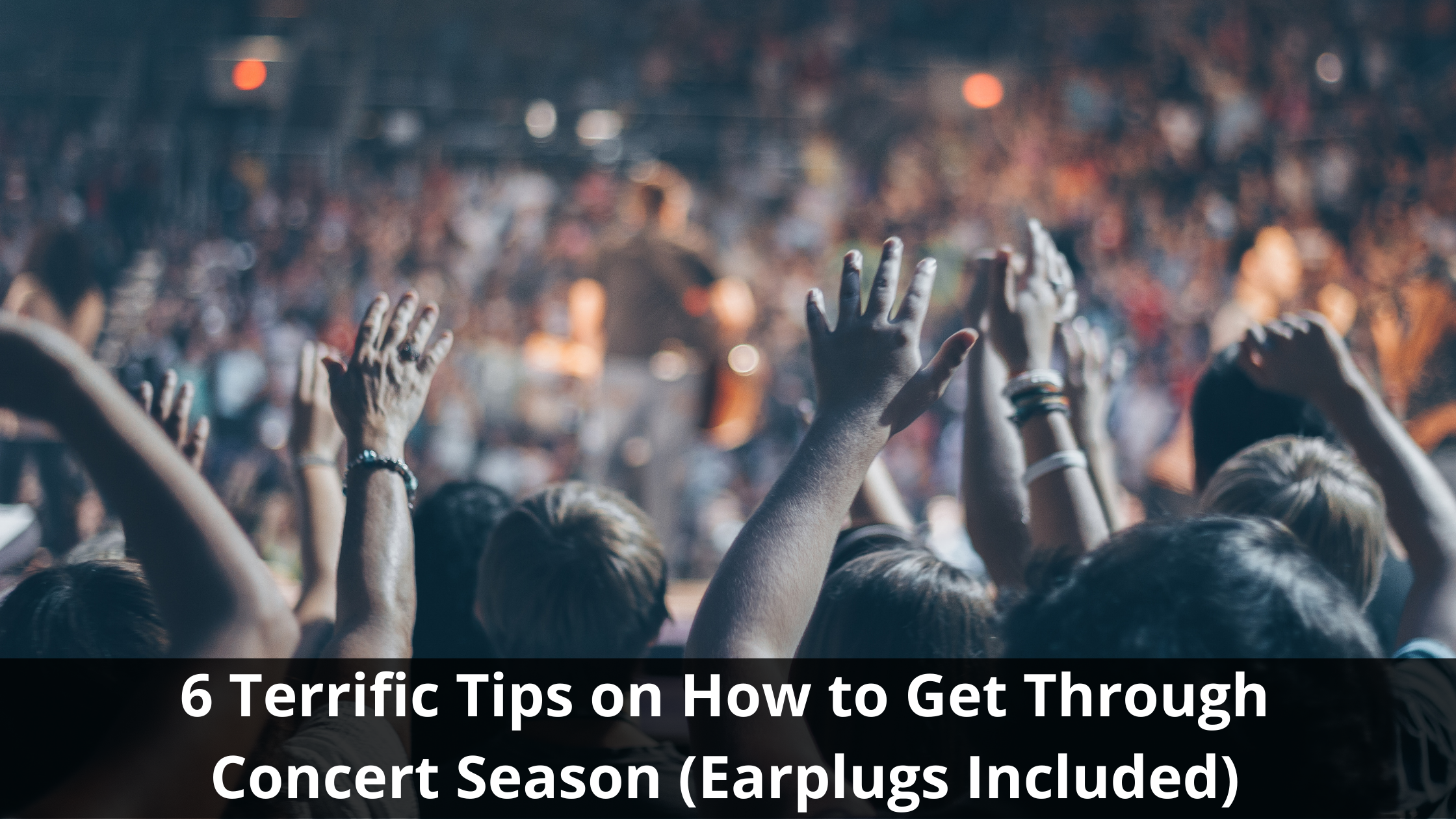 6 Terrific Tips on How to Get Through Concert Season (Earplugs Included)